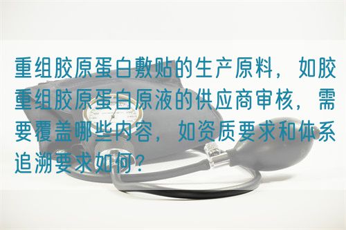 重組膠原蛋白敷貼的生產原料，如膠重組膠原蛋白原液的供應商審核，需要覆蓋哪些內容，如資質要求和體系追溯要求如何？(圖1)