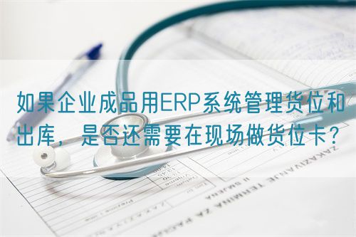 如果企業成品用ERP系統管理貨位和出庫，是否還需要在現場做貨位卡？(圖1)