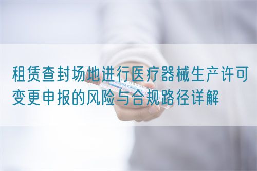 租賃查封場地進行醫療器械生產許可變更申報的風險與合規路徑詳解(圖1)