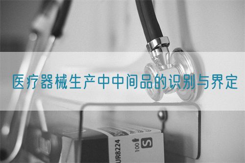 醫療器械生產中中間品的識別與界定(圖1)