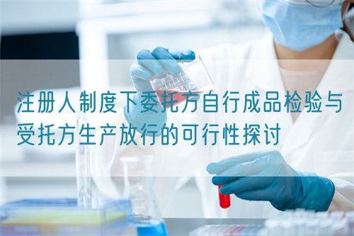 注冊人制度下委托方自行成品檢驗與受托方生產放行的可行性探討(圖1)