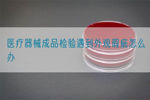 醫療器械成品檢驗遇到外觀瑕疵怎么辦(圖1) 醫療器械成品檢驗遇到外觀瑕疵怎么辦(圖1)