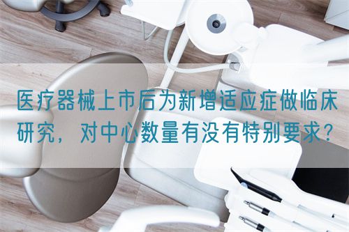 醫(yī)療器械上市后為新增適應(yīng)癥做臨床研究,對(duì)中心數(shù)量有沒有特別要求?(圖1) 醫(yī)療器械上市后為新增適應(yīng)癥做臨床研究,對(duì)中心數(shù)量有沒有特別要求?(圖1)