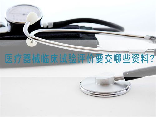 醫療器械臨床試驗評價要交哪些資料?(圖1) 醫療器械臨床試驗評價要交哪些資料?(圖1)