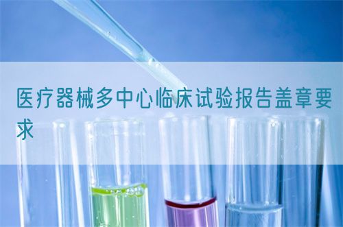 醫療器械多中心臨床試驗報告蓋章要求(圖1) 醫療器械多中心臨床試驗報告蓋章要求(圖1)