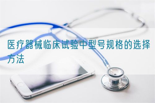 醫療器械臨床試驗中型號規格的選擇方法(圖1)