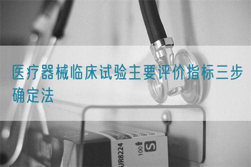 醫療器械臨床試驗主要評價指標三步確定法(圖1)