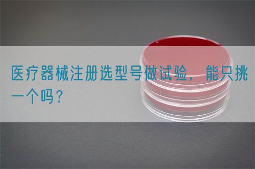 醫療器械注冊選型號做試驗,能只挑一個嗎?(圖1) 醫療器械注冊選型號做試驗,能只挑一個嗎?(圖1)