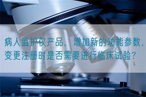 病人監(jiān)護(hù)儀產(chǎn)品,增加新的功能參數(shù),變更注冊時(shí)是否需要進(jìn)行臨床試驗(yàn)?(圖1) 病人監(jiān)護(hù)儀產(chǎn)品,增加新的功能參數(shù),變更注冊時(shí)是否需要進(jìn)行臨床試驗(yàn)?(圖1)