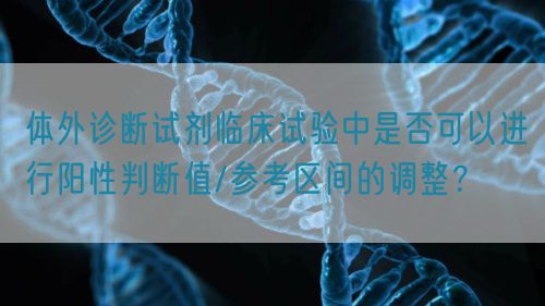 體外診斷試劑臨床試驗中是否可以進行陽性判斷值/參考區間的調整?(圖1) 體外診斷試劑臨床試驗中是否可以進行陽性判斷值/參考區間的調整?(圖1)