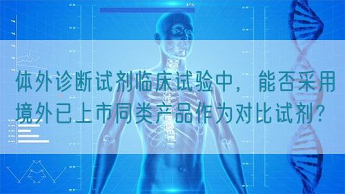 體外診斷試劑臨床試驗中,能否采用境外已上市同類產品作為對比試劑?(圖1) 體外診斷試劑臨床試驗中,能否采用境外已上市同類產品作為對比試劑?(圖1)