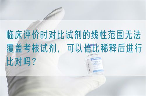 臨床評價時對比試劑的線性范圍無法覆蓋考核試劑，可以倍比稀釋后進(jìn)行比對嗎？