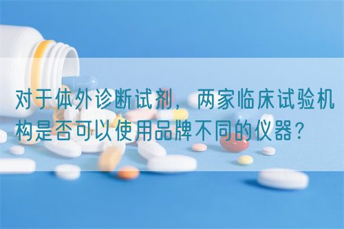 對于體外診斷試劑，兩家臨床試驗機構是否可以使用品牌不同的儀器？(圖1)