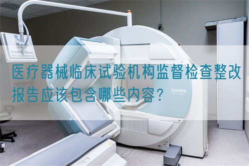 醫療器械臨床試驗機構監督檢查整改報告應該包含哪些內容？(圖1)