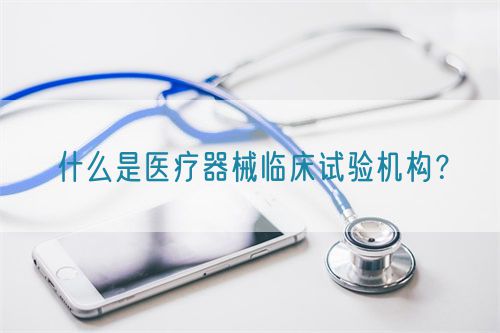 什么是醫療器械臨床試驗機構？(圖1)