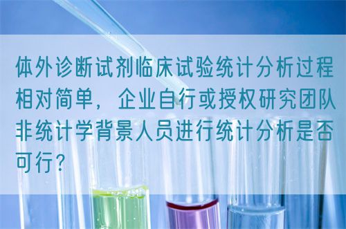 體外診斷試劑臨床試驗統計分析過程相對簡單,企業自行或授權研究團隊非統計學背景人員進行統計分析是否可行?(圖1) 體外診斷試劑臨床試驗統計分析過程相對簡單,企業自行或授權研究團隊非統計學背景人員進行統計分析是否可行?(圖1)