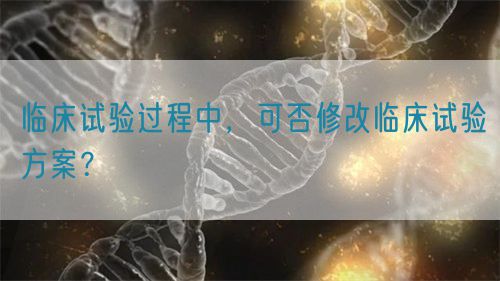 臨床試驗過程中,可否修改臨床試驗方案?(圖1) 臨床試驗過程中,可否修改臨床試驗方案?(圖1)