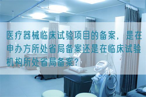 醫療器械臨床試驗項目的備案，是在申辦方所處省局備案還是在臨床試驗機構所處省局備案？(圖1)