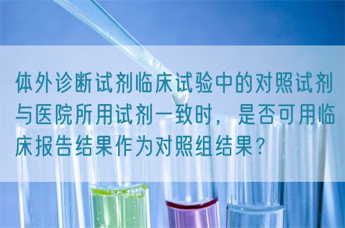 體外診斷試劑臨床試驗中的對照試劑與醫(yī)院所用試劑一致時，是否可用臨床報告結(jié)果作為對照組結(jié)果？(圖1)