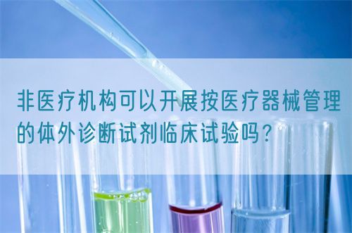 非醫療機構可以開展按醫療器械管理的體外診斷試劑臨床試驗嗎?(圖1) 非醫療機構可以開展按醫療器械管理的體外診斷試劑臨床試驗嗎?(圖1)