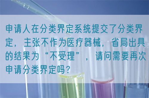 申請人在分類界定系統提交了分類界定，主張不作為醫療器械，省局出具的結果為“不受理”，請問需要再次申請分類界定嗎？(圖1)