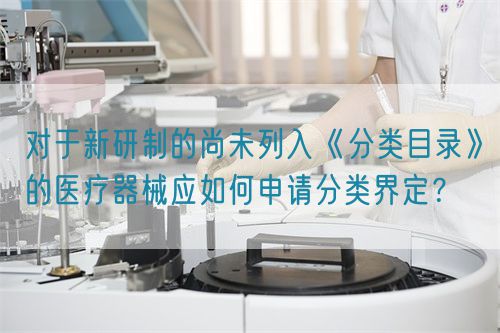 對于新研制的尚未列入《分類目錄》的醫(yī)療器械應(yīng)如何申請分類界定?(圖1) 對于新研制的尚未列入《分類目錄》的醫(yī)療器械應(yīng)如何申請分類界定?(圖1)