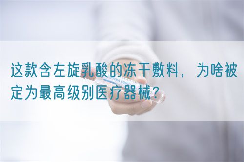 這款含左旋乳酸的凍干敷料,為啥被定為最高級別醫療器械?(圖1) 這款含左旋乳酸的凍干敷料,為啥被定為最高級別醫療器械?(圖1)