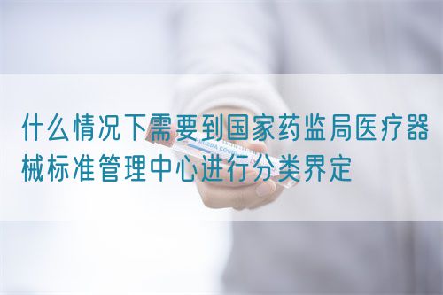 什么情況下需要到國家藥監局醫療器械標準管理中心進行分類界定(圖1) 什么情況下需要到國家藥監局醫療器械標準管理中心進行分類界定(圖1)