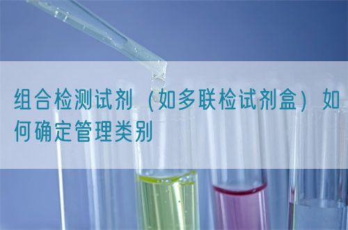 組合檢測試劑(如多聯檢試劑盒)如何確定管理類別(圖1) 組合檢測試劑(如多聯檢試劑盒)如何確定管理類別(圖1)