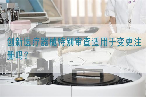 創新醫療器械特別審查適用于變更注冊嗎？(圖1)