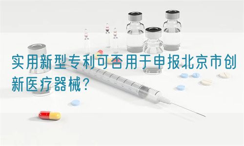 實用新型專利可否用于申報北京市創新醫療器械?(圖1) 實用新型專利可否用于申報北京市創新醫療器械?(圖1)
