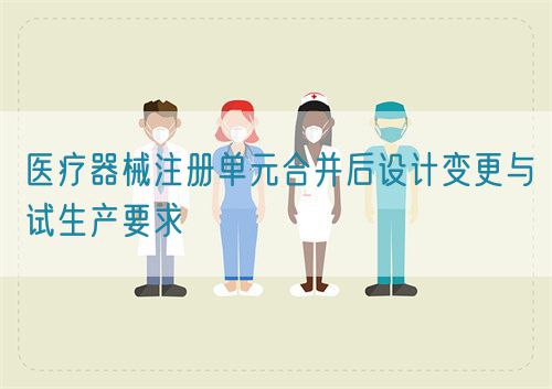 醫(yī)療器械注冊(cè)單元合并后設(shè)計(jì)變更與試生產(chǎn)要求(圖1) 醫(yī)療器械注冊(cè)單元合并后設(shè)計(jì)變更與試生產(chǎn)要求(圖1)
