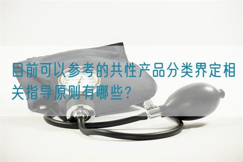 目前可以參考的共性產品分類界定相關指導原則有哪些?(圖1) 目前可以參考的共性產品分類界定相關指導原則有哪些?(圖1)