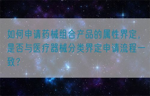 如何申請藥械組合產品的屬性界定，是否與醫療器械分類界定申請流程一致？(圖1)
