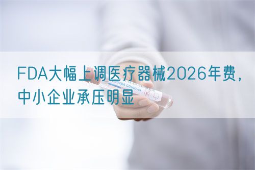 FDA大幅上調醫療器械2026年費，中小企業承壓明顯(圖1)