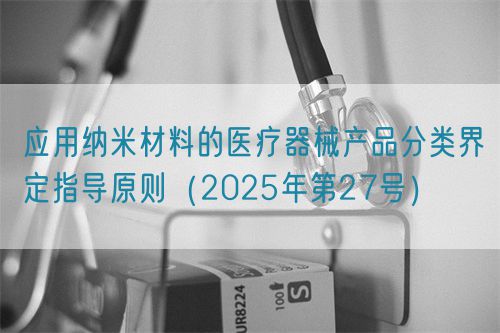 應用納米材料的醫療器械產品分類界定指導原則(2025年第27號)(圖1) 應用納米材料的醫療器械產品分類界定指導原則(2025年第27號)(圖1)