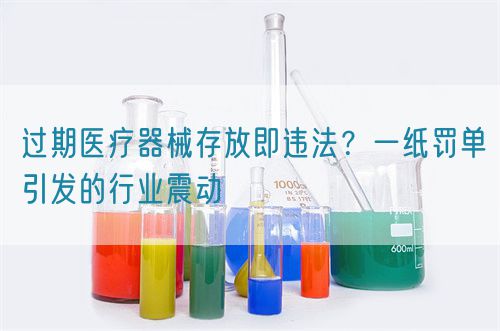 過期醫療器械存放即違法？一紙罰單引發的行業震動(圖1)