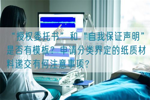 “授權委托書”和“自我保證聲明”是否有模板?申請分類界定的紙質材料遞交有何注意事項?(圖1) “授權委托書”和“自我保證聲明”是否有模板?申請分類界定的紙質材料遞交有何注意事項?(圖1)