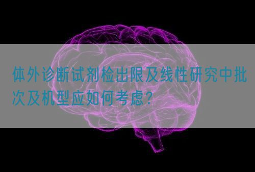 體外診斷試劑檢出限及線性研究中批次及機型應如何考慮?(圖1) 體外診斷試劑檢出限及線性研究中批次及機型應如何考慮?(圖1)