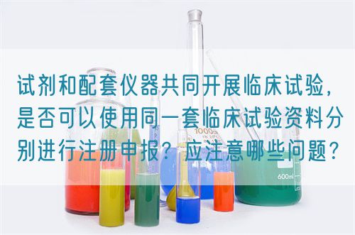 試劑和配套儀器共同開展臨床試驗,是否可以使用同一套臨床試驗資料分別進行注冊申報?應注意哪些問題?(圖1) 試劑和配套儀器共同開展臨床試驗,是否可以使用同一套臨床試驗資料分別進行注冊申報?應注意哪些問題?(圖1)