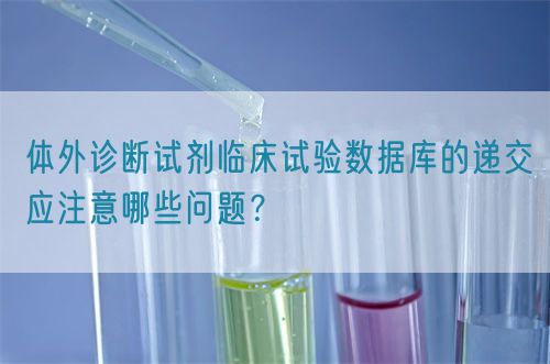 體外診斷試劑臨床試驗數據庫的遞交應注意哪些問題？(圖1)