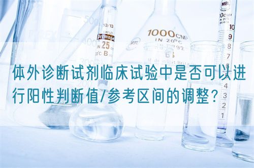 體外診斷試劑臨床試驗中是否可以進行陽性判斷值/參考區間的調整？(圖1)