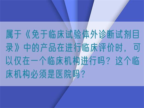 屬于《免于臨床試驗體外診斷試劑目錄》中的產品在進行臨床評價時,可以僅在一個臨床機構進行嗎?這個臨床機構必須是醫院嗎?(圖1) 屬于《免于臨床試驗體外診斷試劑目錄》中的產品在進行臨床評價時,可以僅在一個臨床機構進行嗎?這個臨床機構必須是醫院嗎?(圖1)
