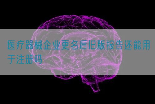 醫療器械企業更名后舊版報告還能用于注冊嗎(圖1) 醫療器械企業更名后舊版報告還能用于注冊嗎(圖1)
