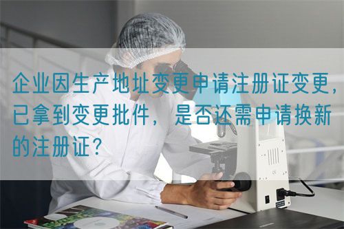 企業(yè)因生產(chǎn)地址變更申請(qǐng)注冊(cè)證變更,已拿到變更批件,是否還需申請(qǐng)換新的注冊(cè)證?(圖1) 企業(yè)因生產(chǎn)地址變更申請(qǐng)注冊(cè)證變更,已拿到變更批件,是否還需申請(qǐng)換新的注冊(cè)證?(圖1)