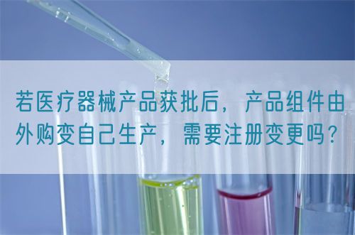 若醫(yī)療器械產(chǎn)品獲批后,產(chǎn)品組件由外購(gòu)變自己生產(chǎn),需要注冊(cè)變更嗎?(圖1) 若醫(yī)療器械產(chǎn)品獲批后,產(chǎn)品組件由外購(gòu)變自己生產(chǎn),需要注冊(cè)變更嗎?(圖1)