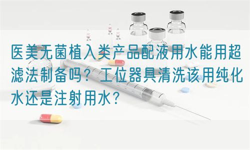 醫美無菌植入類產品配液用水能用超濾法制備嗎？工位器具清洗該用純化水還是注射用水？(圖1)