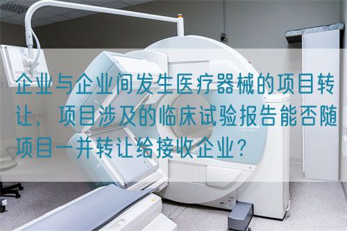 企業與企業間發生醫療器械的項目轉讓,項目涉及的臨床試驗報告能否隨項目一并轉讓給接收企業?(圖1) 企業與企業間發生醫療器械的項目轉讓,項目涉及的臨床試驗報告能否隨項目一并轉讓給接收企業?(圖1)