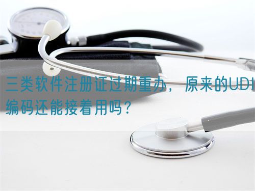 三類軟件注冊證過期重辦，原來的UDI編碼還能接著用嗎？(圖1)