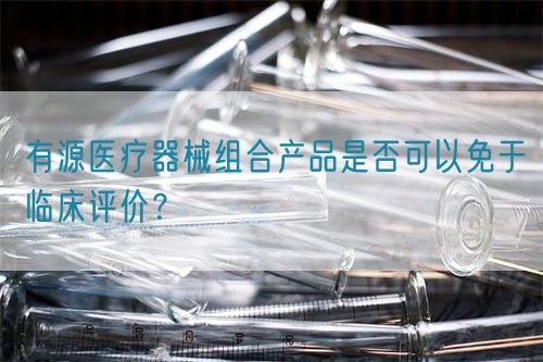有源醫(yī)療器械組合產(chǎn)品是否可以免于臨床評價?(圖1) 有源醫(yī)療器械組合產(chǎn)品是否可以免于臨床評價?(圖1)